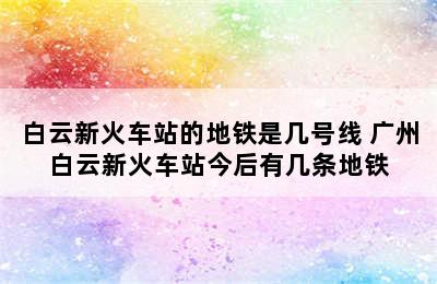 白云新火车站的地铁是几号线 广州白云新火车站今后有几条地铁